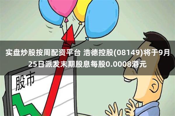 实盘炒股按周配资平台 浩德控股(08149)将于9月25日派发末期股息每股0.0008港元