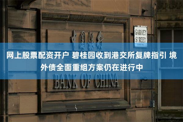 网上股票配资开户 碧桂园收到港交所复牌指引 境外债全面重组方案仍在进行中