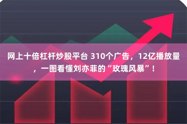 网上十倍杠杆炒股平台 310个广告，12亿播放量，一图看懂刘亦菲的“玫瑰风暴”！