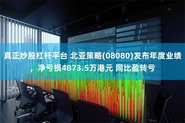 真正炒股杠杆平台 北亚策略(08080)发布年度业绩，净亏损4873.5万港元 同比盈转亏