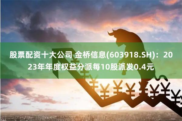 股票配资十大公司 金桥信息(603918.SH)：2023年年度权益分派每10股派发0.4元