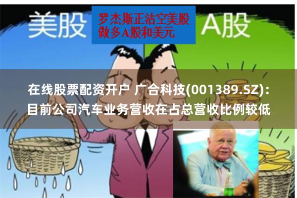 在线股票配资开户 广合科技(001389.SZ)：目前公司汽车业务营收在占总营收比例较低