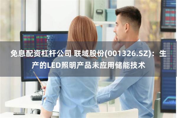 免息配资杠杆公司 联域股份(001326.SZ)：生产的LED照明产品未应用储能技术