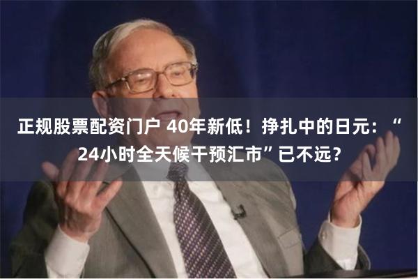 正规股票配资门户 40年新低！挣扎中的日元：“24小时全天候干预汇市”已不远？