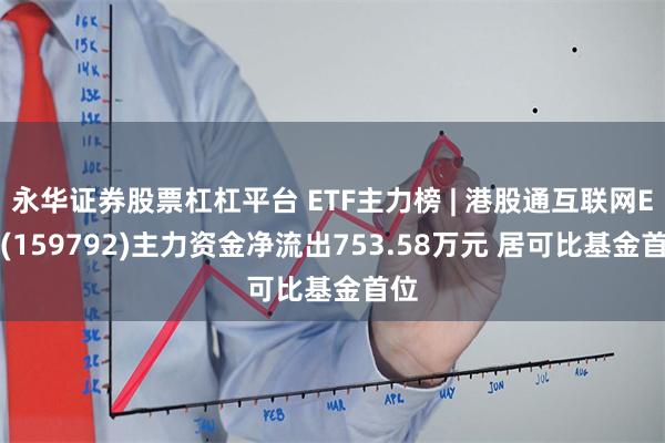 永华证券股票杠杠平台 ETF主力榜 | 港股通互联网ETF(159792)主力资金净流出753.58万元 居可比基金首位