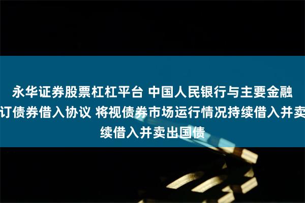 永华证券股票杠杠平台 中国人民银行与主要金融机构签订债券借入协议 将视债券市场运行情况持续借入并卖出国债