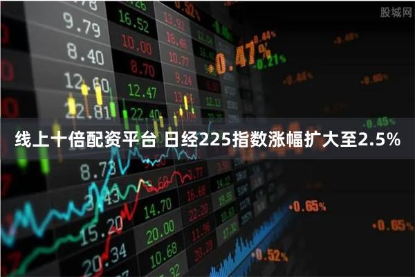 线上十倍配资平台 日经225指数涨幅扩大至2.5%