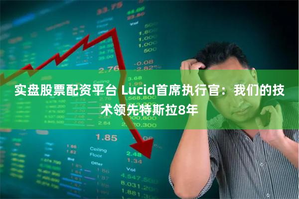 实盘股票配资平台 Lucid首席执行官：我们的技术领先特斯拉8年