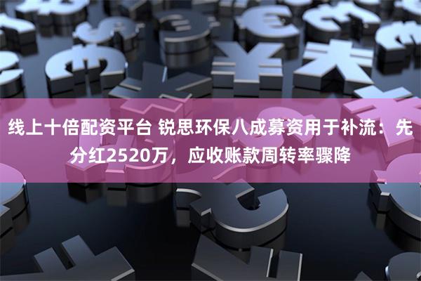 线上十倍配资平台 锐思环保八成募资用于补流：先分红2520万，应收账款周转率骤降