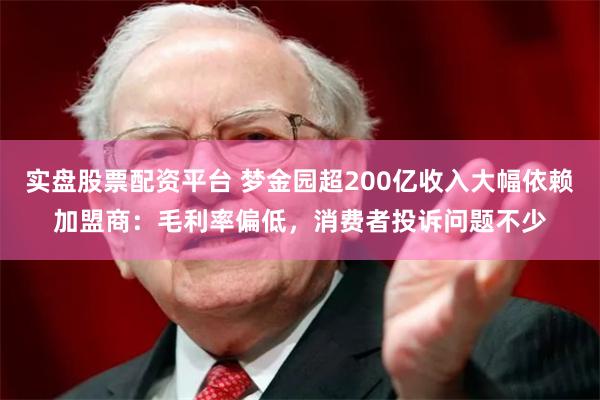 实盘股票配资平台 梦金园超200亿收入大幅依赖加盟商：毛利率偏低，消费者投诉问题不少