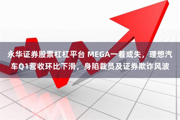 永华证券股票杠杠平台 MEGA一着或失，理想汽车Q1营收环比下滑，身陷裁员及证券欺诈风波