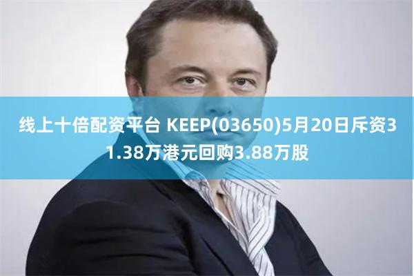 线上十倍配资平台 KEEP(03650)5月20日斥资31.38万港元回购3.88万股