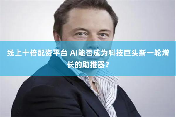 线上十倍配资平台 AI能否成为科技巨头新一轮增长的助推器？