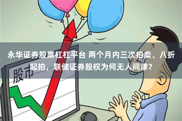 永华证券股票杠杠平台 两个月内三次拍卖、八折起拍，联储证券股权为何无人问津？