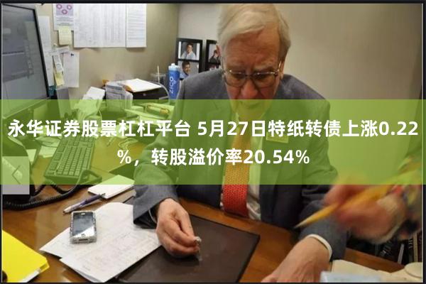 永华证券股票杠杠平台 5月27日特纸转债上涨0.22%，转股溢价率20.54%