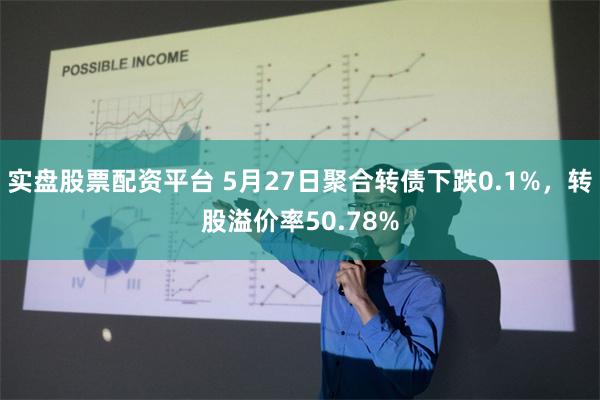 实盘股票配资平台 5月27日聚合转债下跌0.1%，转股溢价率50.78%