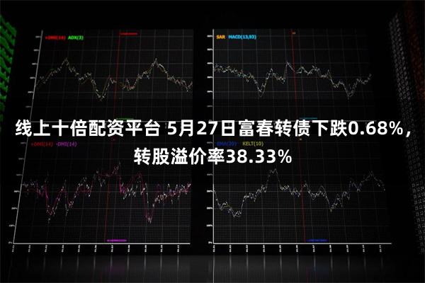 线上十倍配资平台 5月27日富春转债下跌0.68%，转股溢价率38.33%