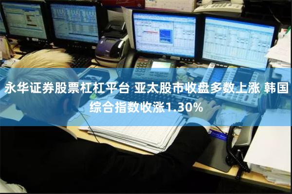 永华证券股票杠杠平台 亚太股市收盘多数上涨 韩国综合指数收涨1.30%