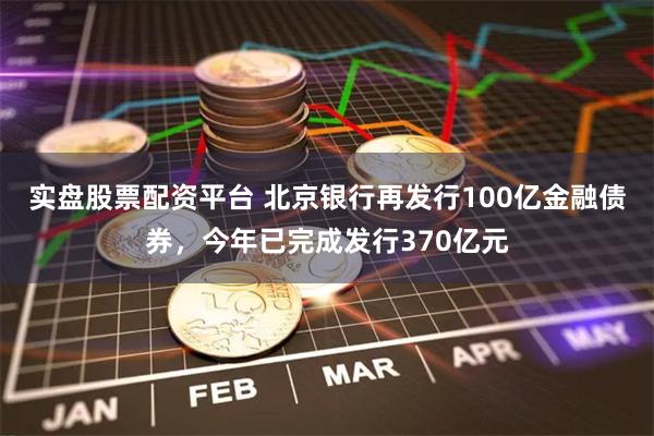 实盘股票配资平台 北京银行再发行100亿金融债券，今年已完成发行370亿元