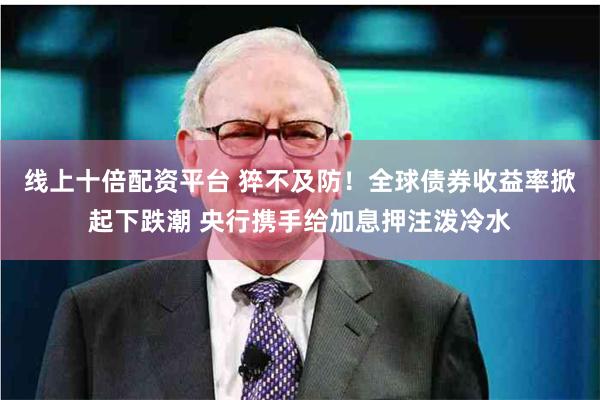 线上十倍配资平台 猝不及防！全球债券收益率掀起下跌潮 央行携手给加息押注泼冷水