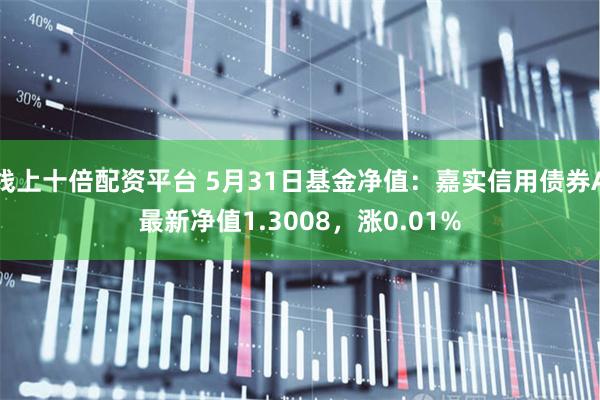 线上十倍配资平台 5月31日基金净值：嘉实信用债券A最新净值1.3008，涨0.01%