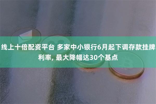 线上十倍配资平台 多家中小银行6月起下调存款挂牌利率, 最大降幅达30个基点