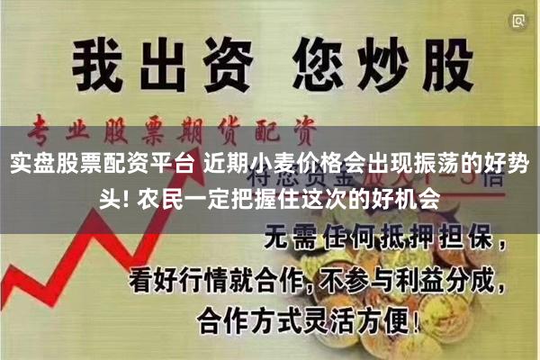 实盘股票配资平台 近期小麦价格会出现振荡的好势头! 农民一定把握住这次的好机会