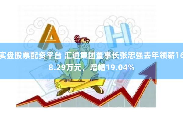 实盘股票配资平台 汇通集团董事长张忠强去年领薪168.29万元，增幅19.04%