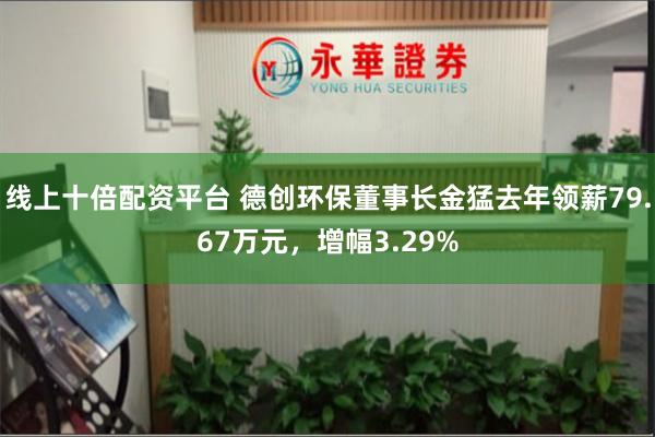 线上十倍配资平台 德创环保董事长金猛去年领薪79.67万元，增幅3.29%