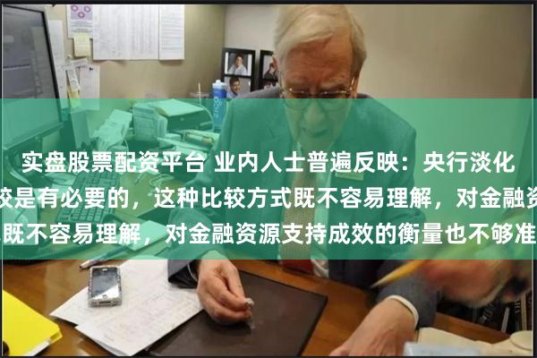 实盘股票配资平台 业内人士普遍反映：央行淡化金融存量同比多增的比较是有必要的，这种比较方式既不容易理解，对金融资源支持成效的衡量也不够准确