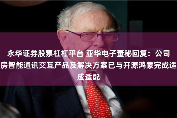 永华证券股票杠杠平台 亚华电子董秘回复：公司病房智能通讯交互产品及解决方案已与开源鸿蒙完成适配