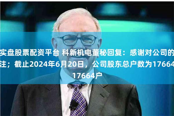 实盘股票配资平台 科新机电董秘回复：感谢对公司的关注；截止2024年6月20日，公司股东总户数为17664户