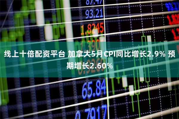 线上十倍配资平台 加拿大5月CPI同比增长2.9% 预期增长2.60%