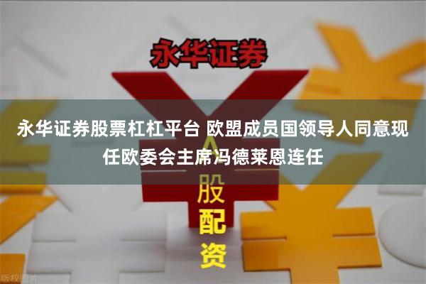 永华证券股票杠杠平台 欧盟成员国领导人同意现任欧委会主席冯德莱恩连任