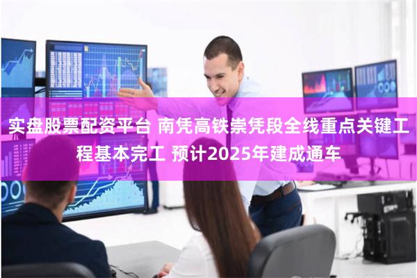 实盘股票配资平台 南凭高铁崇凭段全线重点关键工程基本完工 预计2025年建成通车