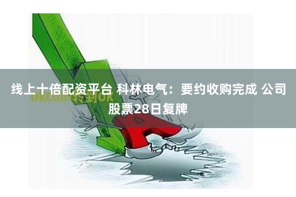 线上十倍配资平台 科林电气：要约收购完成 公司股票28日复牌