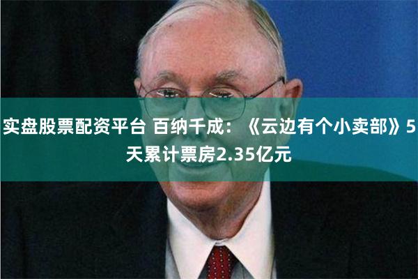 实盘股票配资平台 百纳千成：《云边有个小卖部》5天累计票房2.35亿元