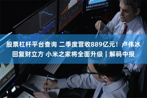 股票杠杆平台查询 二季度营收889亿元！卢伟冰回复财立方 小米之家将全面升级｜解码中报