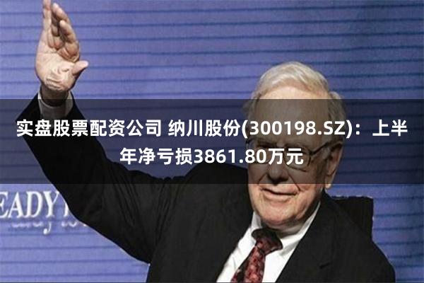 实盘股票配资公司 纳川股份(300198.SZ)：上半年净亏损3861.80万元