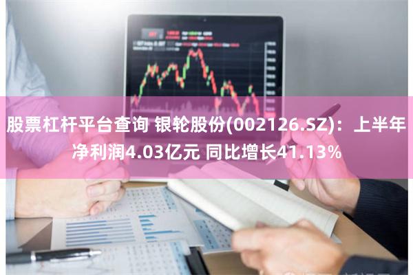 股票杠杆平台查询 银轮股份(002126.SZ)：上半年净利润4.03亿元 同比增长41.13%