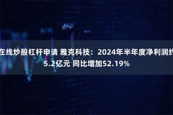 在线炒股杠杆申请 雅克科技：2024年半年度净利润约5.2亿元 同比增加52.19%