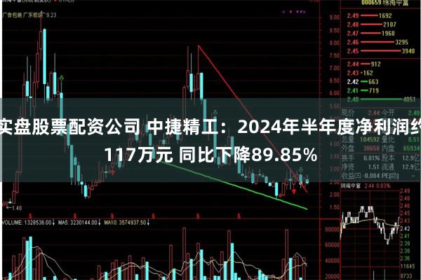 实盘股票配资公司 中捷精工：2024年半年度净利润约117万元 同比下降89.85%