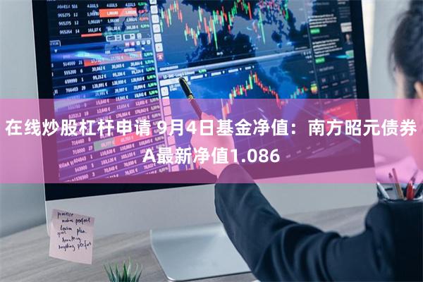 在线炒股杠杆申请 9月4日基金净值：南方昭元债券A最新净值1.086