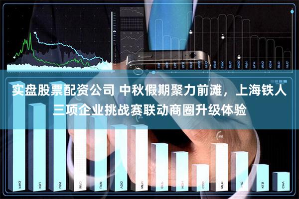 实盘股票配资公司 中秋假期聚力前滩，上海铁人三项企业挑战赛联动商圈升级体验