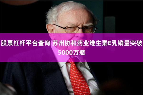 股票杠杆平台查询 苏州协和药业维生素E乳销量突破5000万瓶