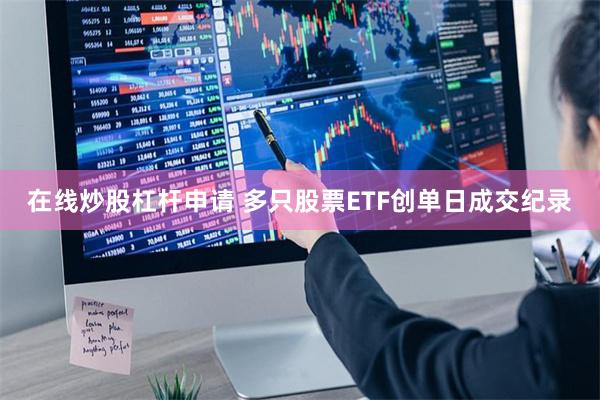 在线炒股杠杆申请 多只股票ETF创单日成交纪录