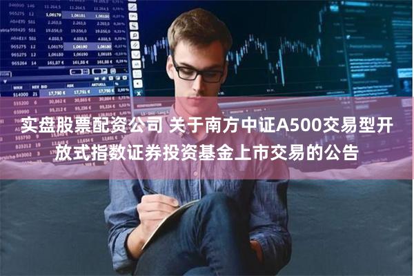 实盘股票配资公司 关于南方中证A500交易型开放式指数证券投资基金上市交易的公告