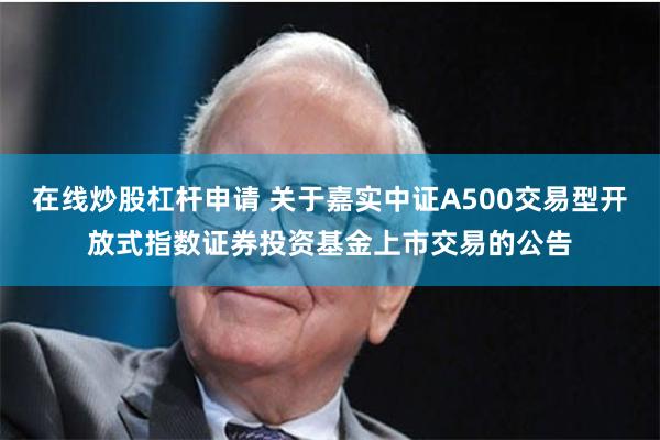 在线炒股杠杆申请 关于嘉实中证A500交易型开放式指数证券投资基金上市交易的公告