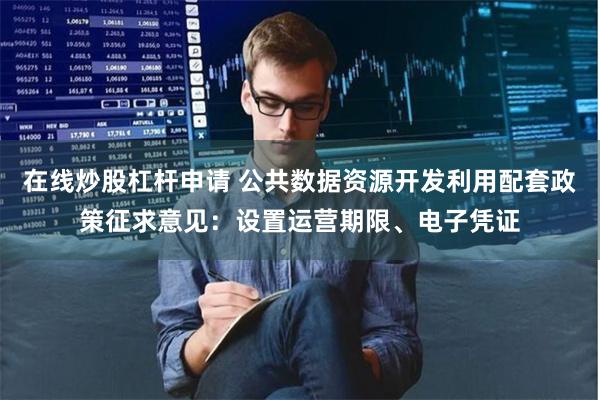 在线炒股杠杆申请 公共数据资源开发利用配套政策征求意见：设置运营期限、电子凭证