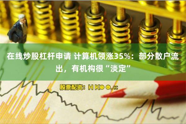 在线炒股杠杆申请 计算机领涨35%：部分散户流出，有机构很“淡定”